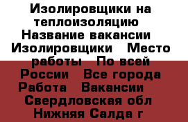 Изолировщики на теплоизоляцию › Название вакансии ­ Изолировщики › Место работы ­ По всей России - Все города Работа » Вакансии   . Свердловская обл.,Нижняя Салда г.